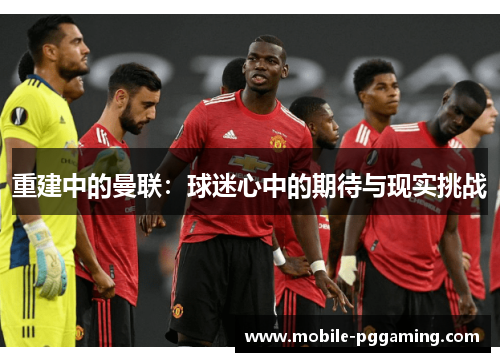 重建中的曼联：球迷心中的期待与现实挑战