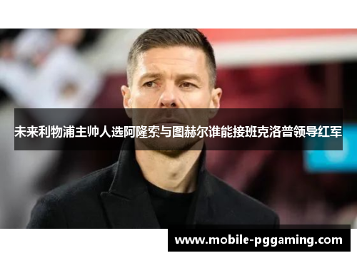 未来利物浦主帅人选阿隆索与图赫尔谁能接班克洛普领导红军